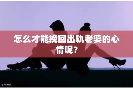 怎么才能挽回出轨老婆的心情呢？