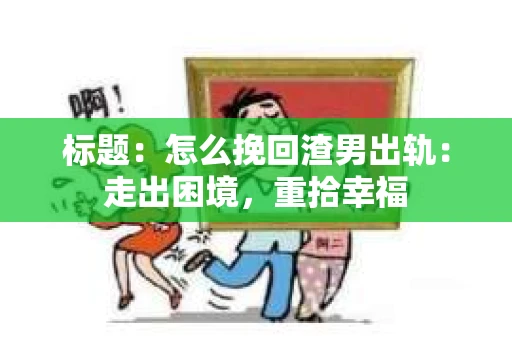 标题：怎么挽回渣男出轨：走出困境，重拾幸福