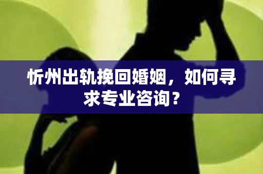 忻州出轨挽回婚姻，如何寻求专业咨询？