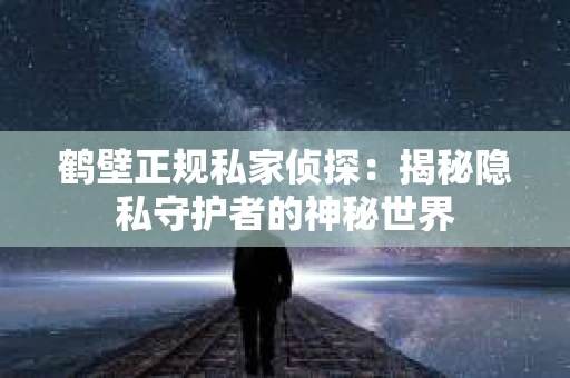 鹤壁正规私家侦探：揭秘隐私守护者的神秘世界