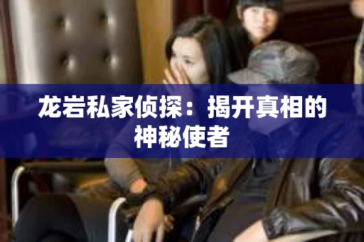 龙岩私家侦探：揭开真相的神秘使者