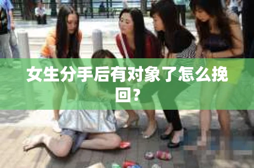 女生分手后有对象了怎么挽回？
