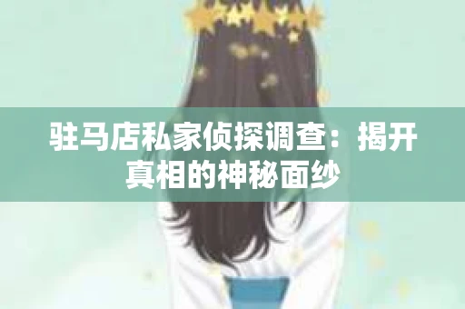 驻马店私家侦探调查：揭开真相的神秘面纱