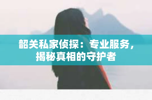韶关私家侦探：专业服务，揭秘真相的守护者