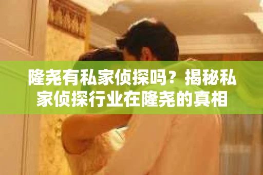 隆尧有私家侦探吗？揭秘私家侦探行业在隆尧的真相