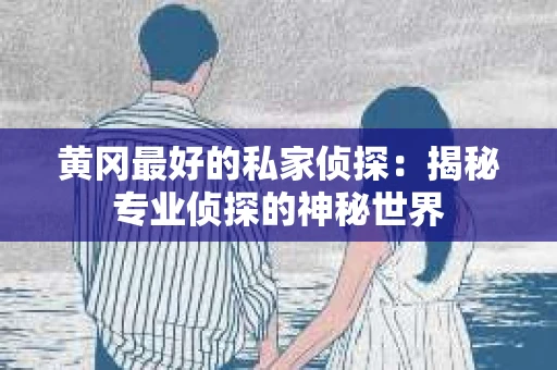 黄冈最好的私家侦探：揭秘专业侦探的神秘世界