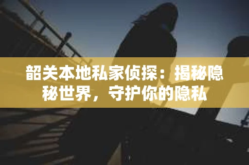 韶关本地私家侦探：揭秘隐秘世界，守护你的隐私