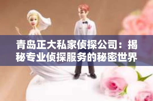 青岛正大私家侦探公司：揭秘专业侦探服务的秘密世界