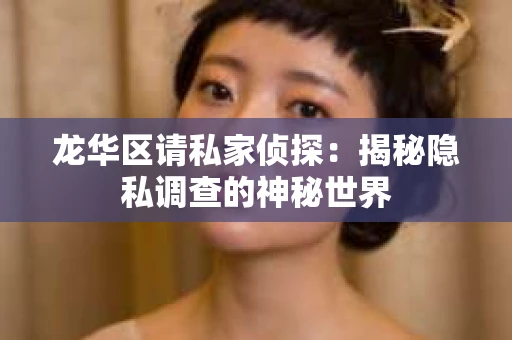 龙华区请私家侦探：揭秘隐私调查的神秘世界