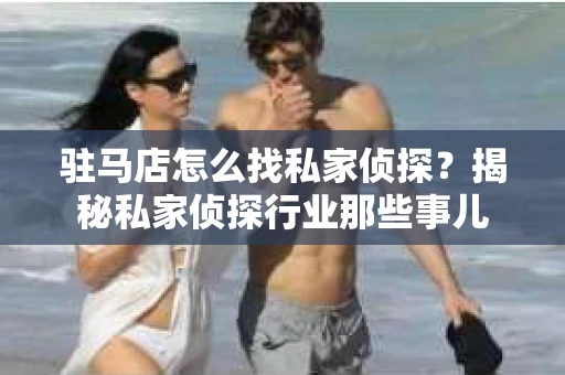 驻马店怎么找私家侦探？揭秘私家侦探行业那些事儿