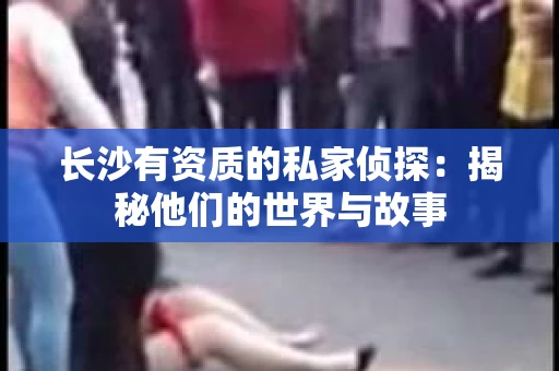 长沙有资质的私家侦探：揭秘他们的世界与故事