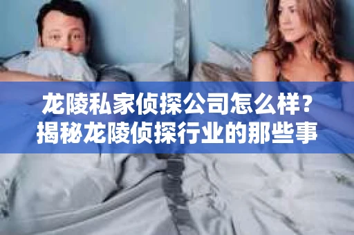 龙陵私家侦探公司怎么样？揭秘龙陵侦探行业的那些事儿