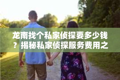 龙南找个私家侦探要多少钱？揭秘私家侦探服务费用之谜