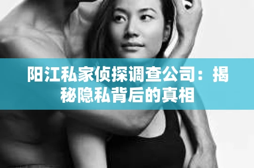 阳江私家侦探调查公司：揭秘隐私背后的真相
