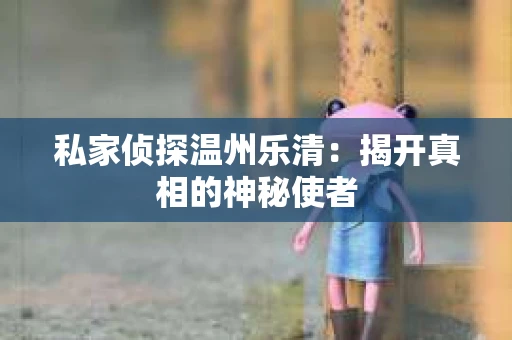 私家侦探温州乐清：揭开真相的神秘使者