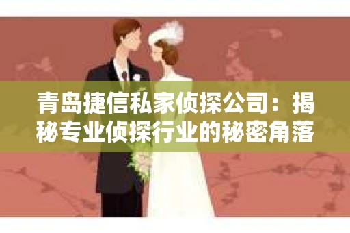 青岛捷信私家侦探公司：揭秘专业侦探行业的秘密角落