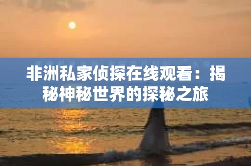 非洲私家侦探在线观看：揭秘神秘世界的探秘之旅