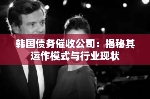 韩国债务催收公司：揭秘其运作模式与行业现状