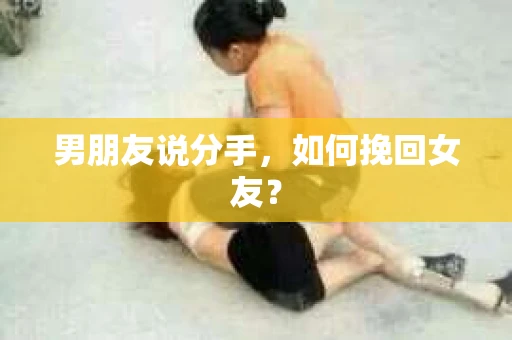 男朋友说分手，如何挽回女友？