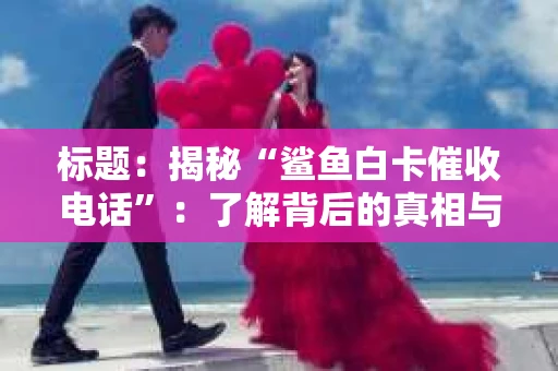 标题：揭秘“鲨鱼白卡催收电话”：了解背后的真相与应对策略