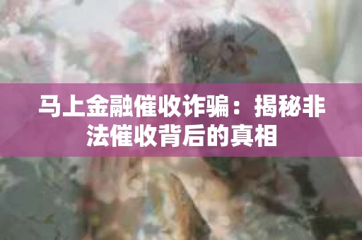马上金融催收诈骗：揭秘非法催收背后的真相