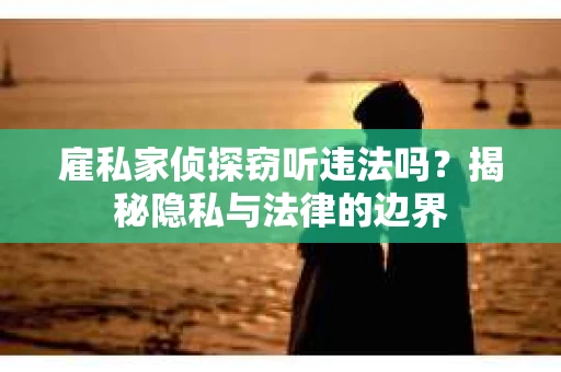 雇私家侦探窃听违法吗？揭秘隐私与法律的边界