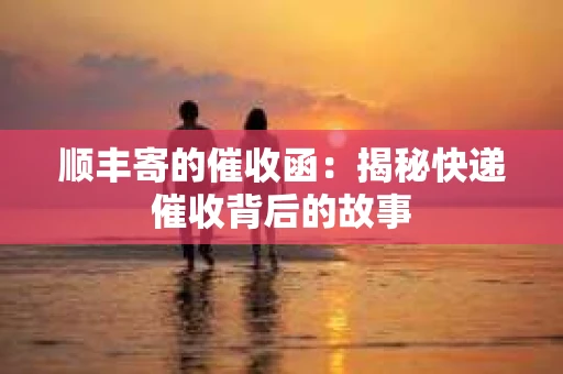 顺丰寄的催收函：揭秘快递催收背后的故事