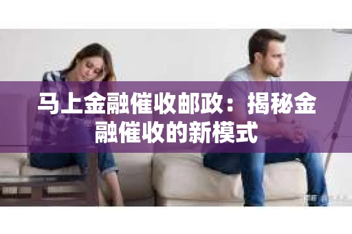 马上金融催收邮政：揭秘金融催收的新模式