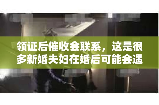 领证后催收会联系，这是很多新婚夫妇在婚后可能会遇到的问题。今天，我们就来聊聊这个话题，看看领证后催收会联系的原因，以及我们应该如何应对。