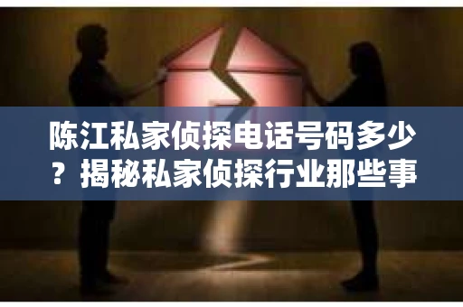 陈江私家侦探电话号码多少？揭秘私家侦探行业那些事儿