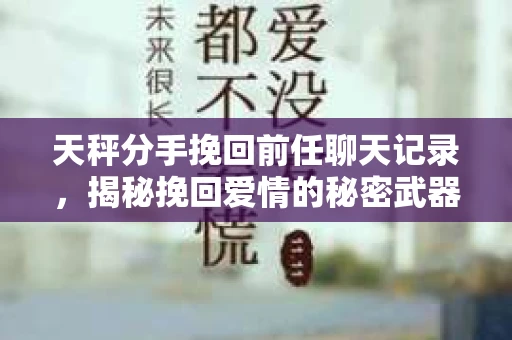 天秤分手挽回前任聊天记录，揭秘挽回爱情的秘密武器