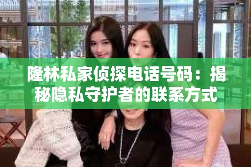 隆林私家侦探电话号码：揭秘隐私守护者的联系方式