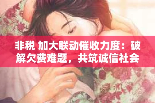 非税 加大联动催收力度：破解欠费难题，共筑诚信社会