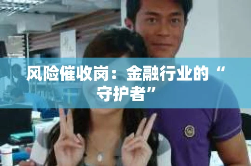 风险催收岗：金融行业的“守护者”