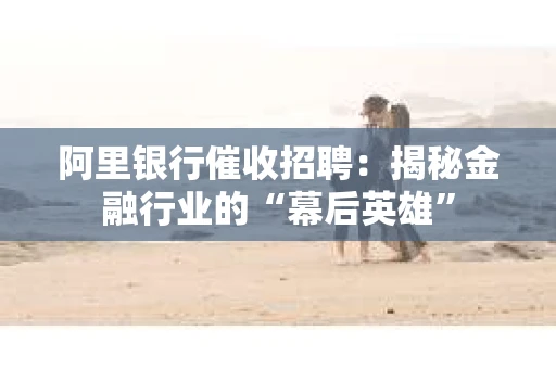 阿里银行催收招聘：揭秘金融行业的“幕后英雄”