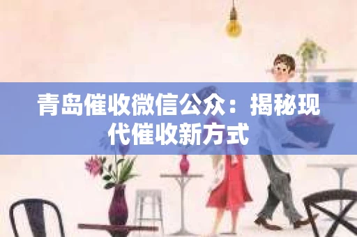 青岛催收微信公众：揭秘现代催收新方式