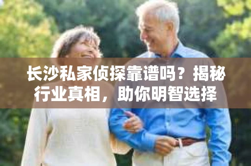 长沙私家侦探靠谱吗？揭秘行业真相，助你明智选择