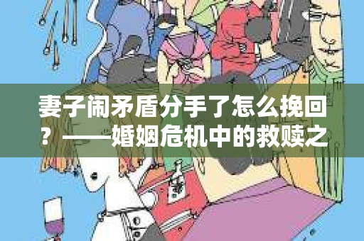 妻子闹矛盾分手了怎么挽回？——婚姻危机中的救赎之道