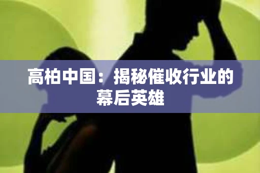 高柏中国：揭秘催收行业的幕后英雄