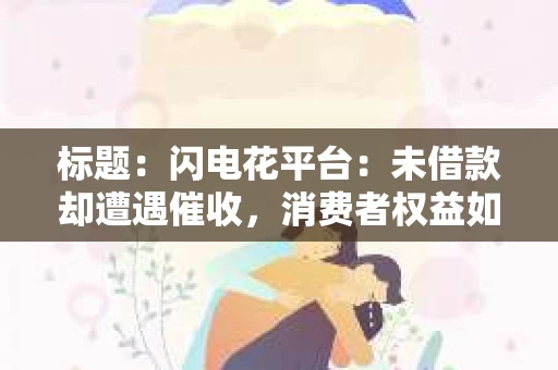 标题：闪电花平台：未借款却遭遇催收，消费者权益如何保障？