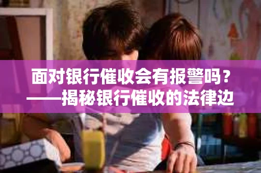 面对银行催收会有报警吗？——揭秘银行催收的法律边界