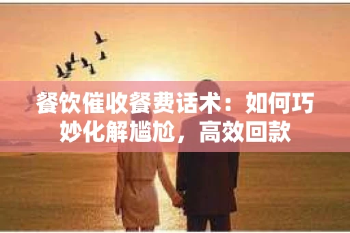 餐饮催收餐费话术：如何巧妙化解尴尬，高效回款