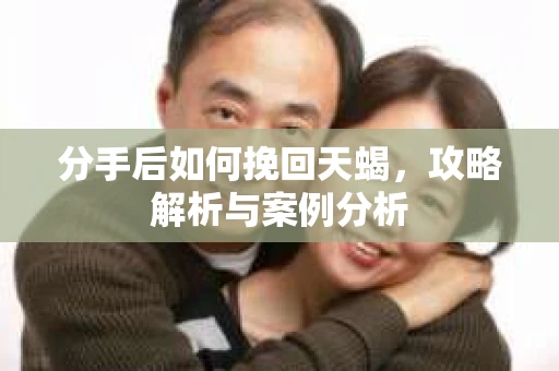 分手后如何挽回天蝎，攻略解析与案例分析