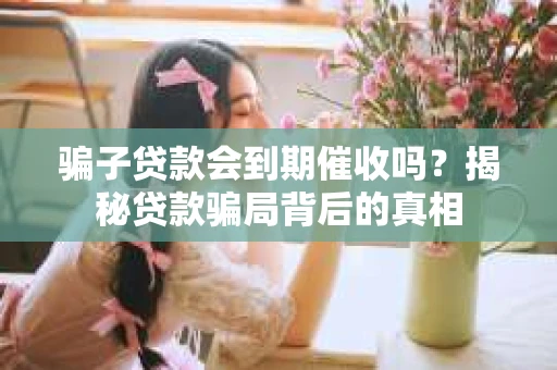骗子贷款会到期催收吗？揭秘贷款骗局背后的真相