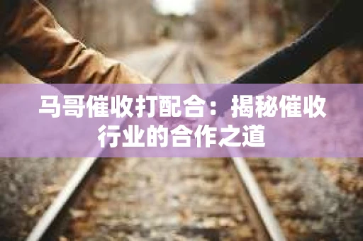 马哥催收打配合：揭秘催收行业的合作之道