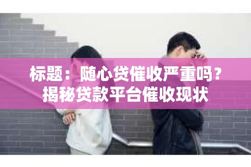 标题：随心贷催收严重吗？揭秘贷款平台催收现状