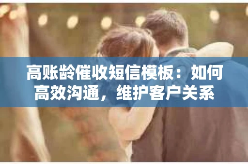 高账龄催收短信模板：如何高效沟通，维护客户关系