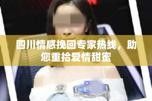 四川情感挽回专家热线，助您重拾爱情甜蜜