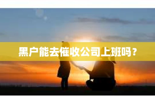 黑户能去催收公司上班吗？