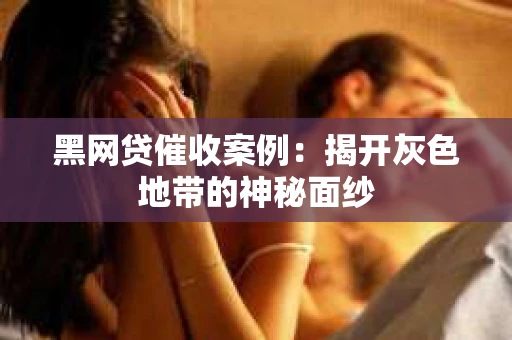 黑网贷催收案例：揭开灰色地带的神秘面纱